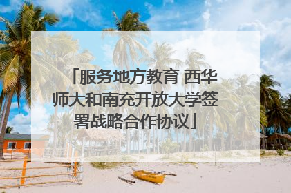服务地方教育 西华师大和南充开放大学签署战略合作协议